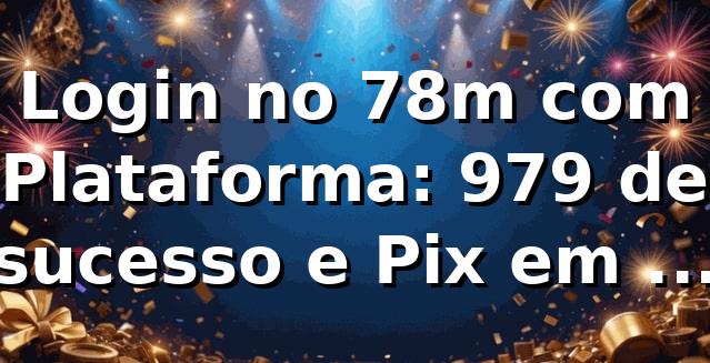 Login no 78m com Plataforma: 97,9% de sucesso e Pix em 11 min 📊